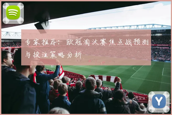 专家推荐：欧冠淘汰赛焦点战预测与投注策略分析