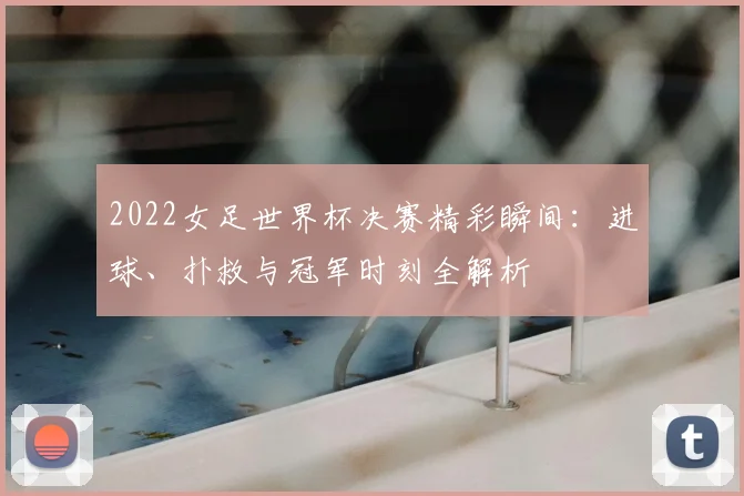 2022女足世界杯决赛精彩瞬间：进球、扑救与冠军时刻全解析