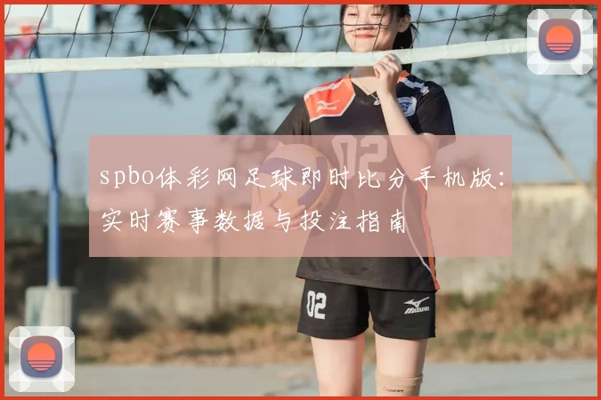 spbo体彩网足球即时比分手机版：实时赛事数据与投注指南