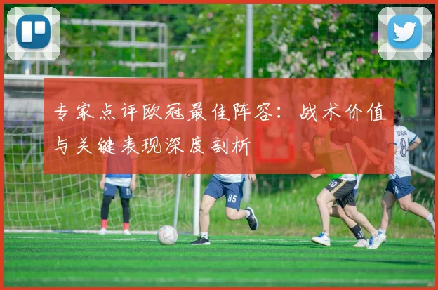 专家点评欧冠最佳阵容：战术价值与关键表现深度剖析