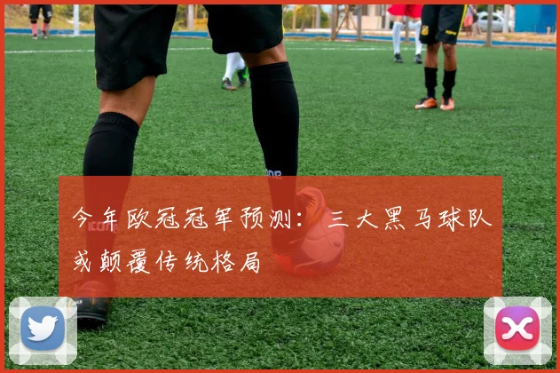 今年欧冠冠军预测：三大黑马球队或颠覆传统格局