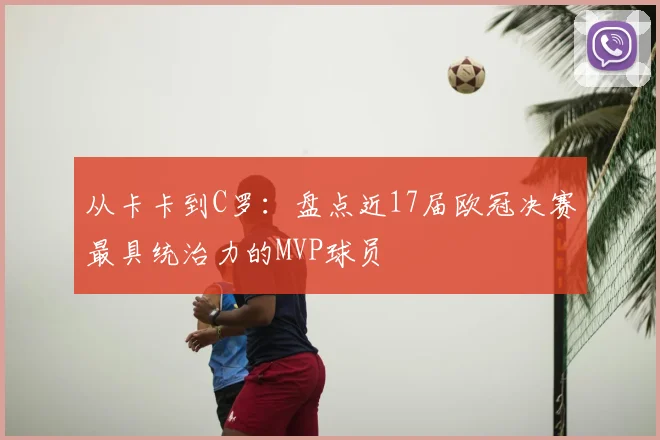 从卡卡到C罗：盘点近17届欧冠决赛最具统治力的MVP球员