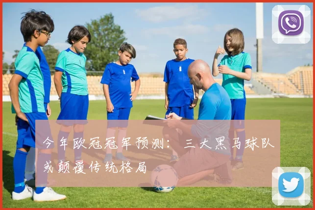 今年欧冠冠军预测：三大黑马球队或颠覆传统格局