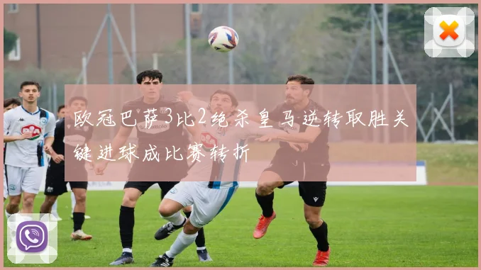 欧冠巴萨3比2绝杀皇马逆转取胜关键进球成比赛转折