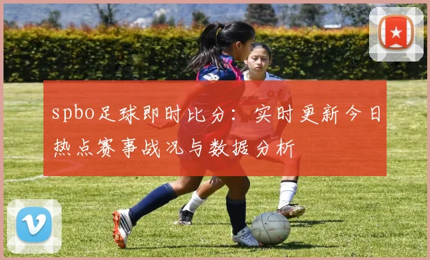 spbo足球即时比分：实时更新今日热点赛事战况与数据分析