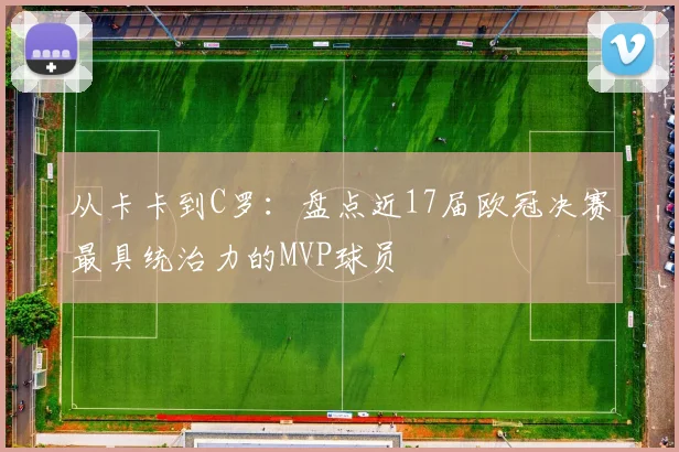 从卡卡到C罗：盘点近17届欧冠决赛最具统治力的MVP球员