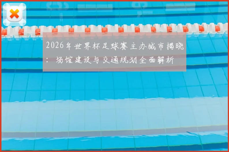 2026年世界杯足球赛主办城市揭晓：场馆建设与交通规划全面解析