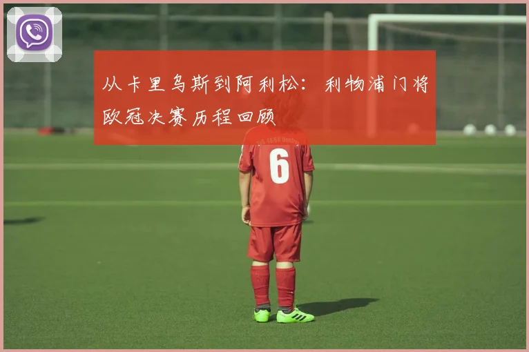从卡里乌斯到阿利松：利物浦门将欧冠决赛历程回顾